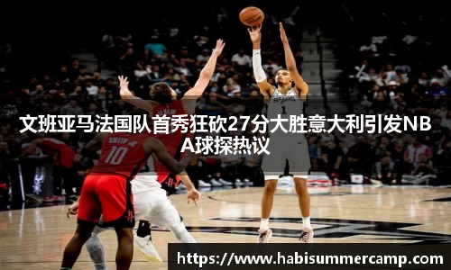 文班亚马法国队首秀狂砍27分大胜意大利引发NBA球探热议